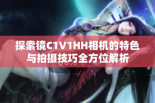 探索镜C1V1HH相机的特色与拍摄技巧全方位解析