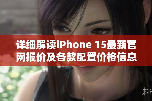 详细解读iPhone 15最新官网报价及各款配置价格信息