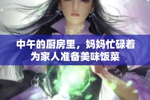 中午的厨房里，妈妈忙碌着为家人准备美味饭菜