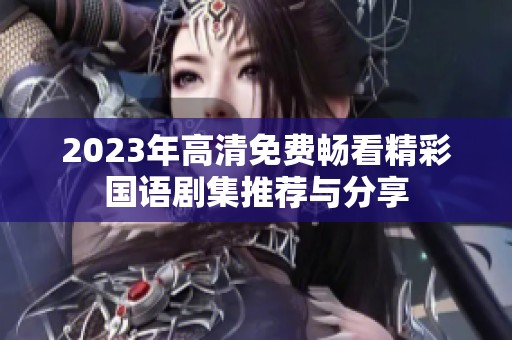 2023年高清免费畅看精彩国语剧集推荐与分享