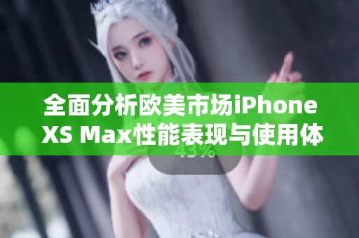 全面分析欧美市场iPhone XS Max性能表现与使用体验