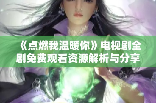 《点燃我温暖你》电视剧全剧免费观看资源解析与分享