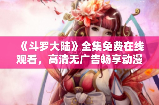 《斗罗大陆》全集免费在线观看，高清无广告畅享动漫盛宴！