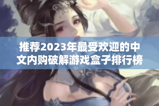 推荐2023年最受欢迎的中文内购破解游戏盒子排行榜与使用指南