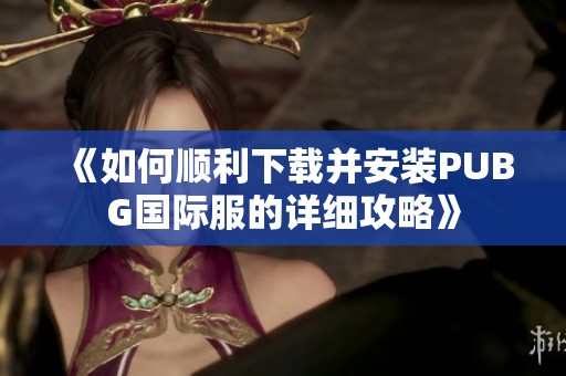 《如何顺利下载并安装PUBG国际服的详细攻略》