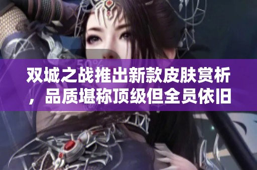 双城之战推出新款皮肤赏析，品质堪称顶级但全员依旧限量发售