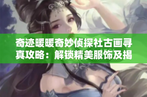 奇迹暖暖奇妙侦探社古画寻真攻略：解锁精美服饰及揭秘技巧全攻略