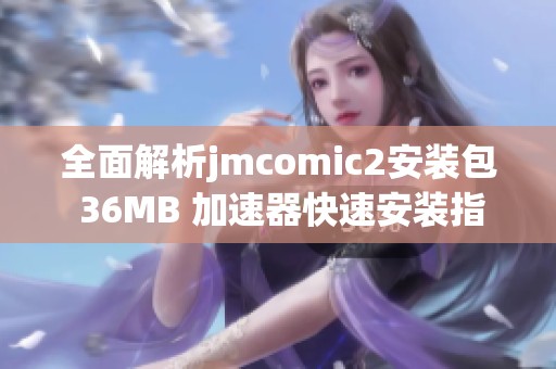 全面解析jmcomic2安装包 36MB 加速器快速安装指南