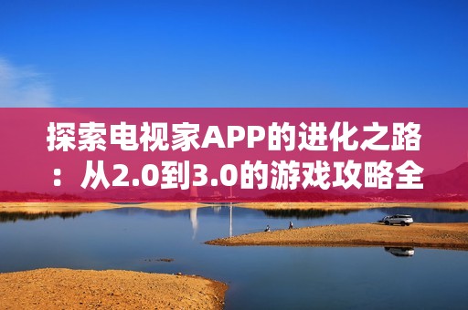 探索电视家APP的进化之路：从2.0到3.0的游戏攻略全揭晓