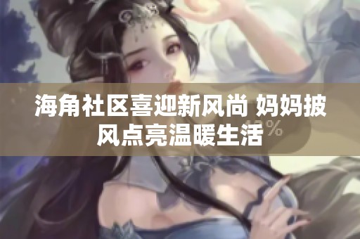 海角社区喜迎新风尚 妈妈披风点亮温暖生活