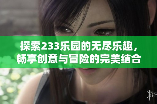 探索233乐园的无尽乐趣，畅享创意与冒险的完美结合