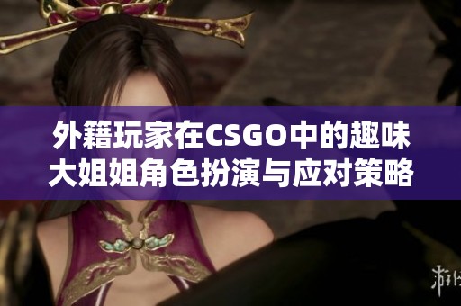 外籍玩家在CSGO中的趣味大姐姐角色扮演与应对策略