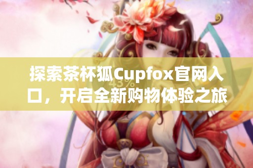 探索茶杯狐Cupfox官网入口，开启全新购物体验之旅