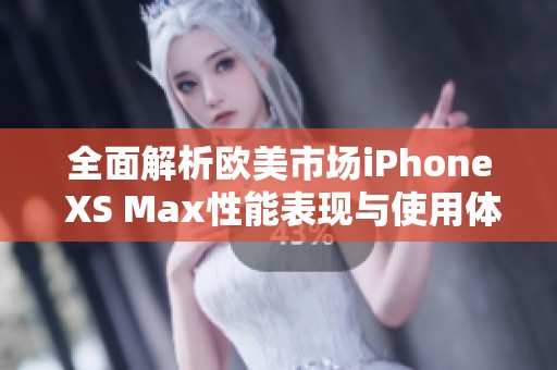 全面解析欧美市场iPhone XS Max性能表现与使用体验