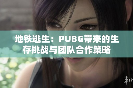 地铁逃生：PUBG带来的生存挑战与团队合作策略