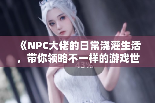 《NPC大佬的日常浇灌生活，带你领略不一样的游戏世界》