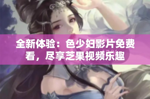 全新体验：色少妇影片免费看，尽享芝果视频乐趣