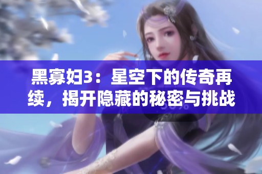 黑寡妇3：星空下的传奇再续，揭开隐藏的秘密与挑战