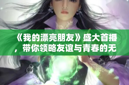 《我的漂亮朋友》盛大首播，带你领略友谊与青春的无限魅力