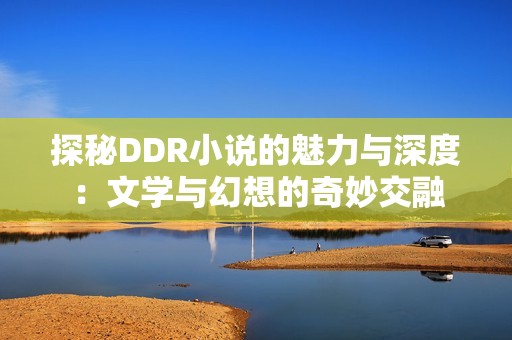 探秘DDR小说的魅力与深度：文学与幻想的奇妙交融