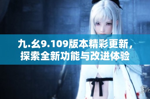 九.幺9.109版本精彩更新，探索全新功能与改进体验