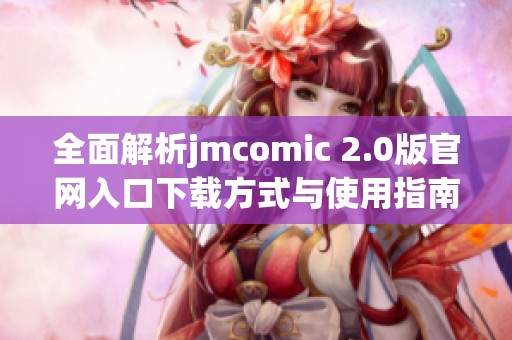 全面解析jmcomic 2.0版官网入口下载方式与使用指南