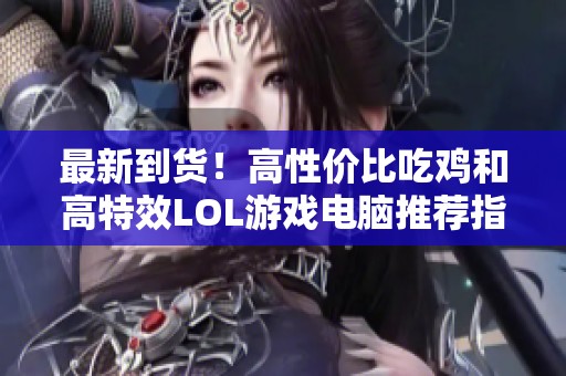 最新到货！高性价比吃鸡和高特效LOL游戏电脑推荐指南