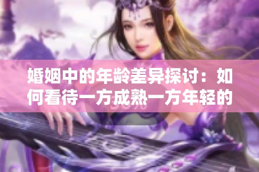 婚姻中的年龄差异探讨：如何看待一方成熟一方年轻的关系