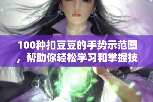 100种扣豆豆的手势示范图，帮助你轻松学习和掌握技巧