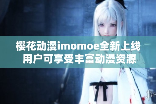 樱花动漫imomoe全新上线 用户可享受丰富动漫资源体验