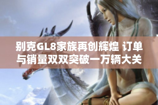 别克GL8家族再创辉煌 订单与销量双双突破一万辆大关