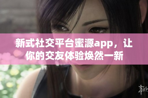 新式社交平台蜜源app，让你的交友体验焕然一新