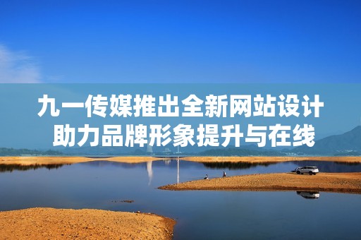 九一传媒推出全新网站设计 助力品牌形象提升与在线展示