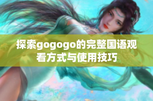 探索gogogo的完整国语观看方式与使用技巧