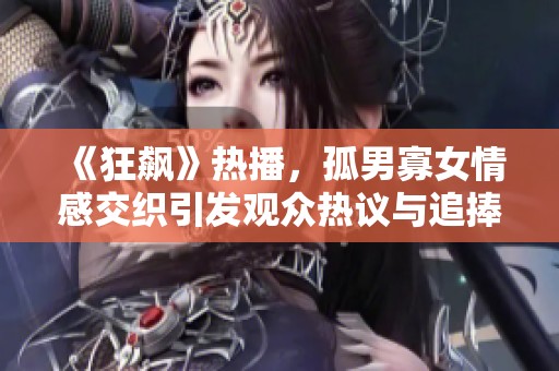 《狂飙》热播，孤男寡女情感交织引发观众热议与追捧