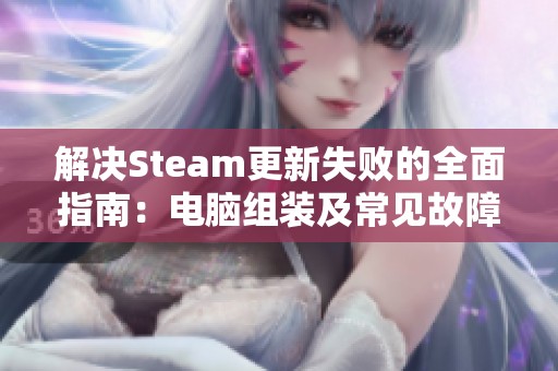 解决Steam更新失败的全面指南：电脑组装及常见故障解析与对策