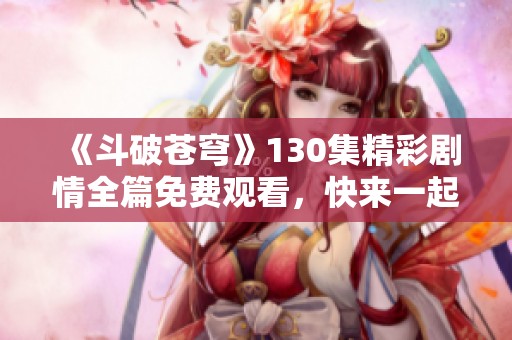 《斗破苍穹》130集精彩剧情全篇免费观看，快来一起追剧吧