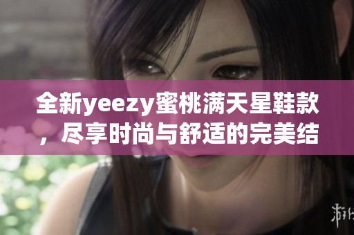 全新yeezy蜜桃满天星鞋款，尽享时尚与舒适的完美结合