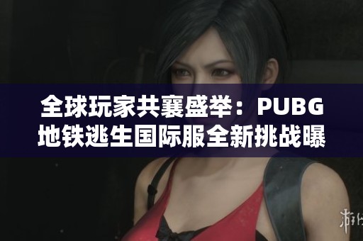 全球玩家共襄盛举：PUBG地铁逃生国际服全新挑战曝光