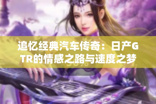 追忆经典汽车传奇：日产GTR的情感之路与速度之梦