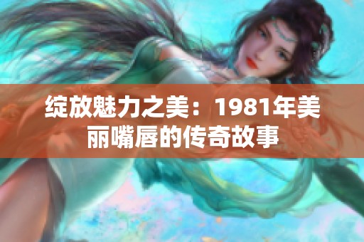 绽放魅力之美：1981年美丽嘴唇的传奇故事