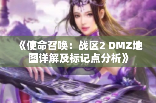 《使命召唤：战区2 DMZ地图详解及标记点分析》