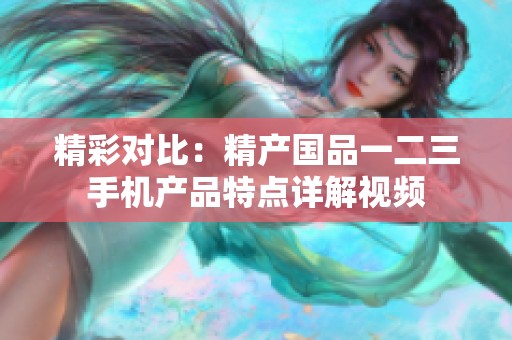 精彩对比：精产国品一二三手机产品特点详解视频