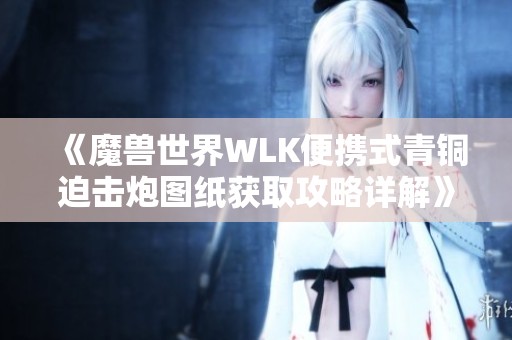 《魔兽世界WLK便携式青铜迫击炮图纸获取攻略详解》