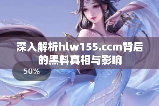 深入解析hlw155.ccm背后的黑料真相与影响