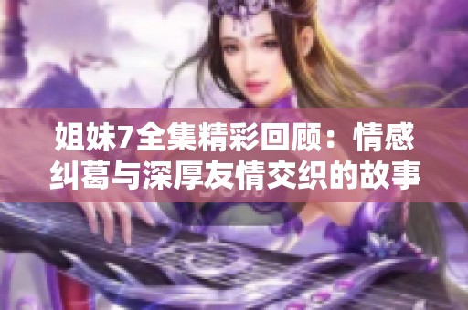 姐妹7全集精彩回顾：情感纠葛与深厚友情交织的故事