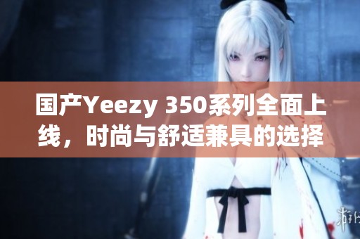 国产Yeezy 350系列全面上线，时尚与舒适兼具的选择