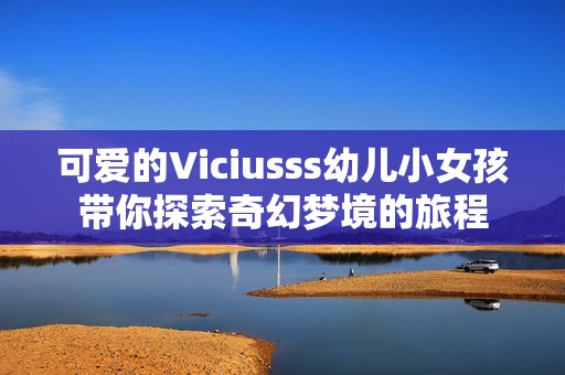 可爱的Viciusss幼儿小女孩带你探索奇幻梦境的旅程