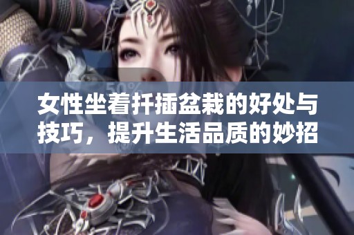 女性坐着扦插盆栽的好处与技巧，提升生活品质的妙招