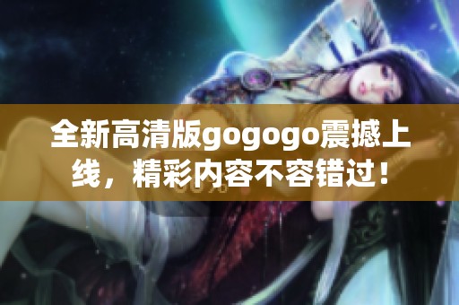 全新高清版gogogo震撼上线，精彩内容不容错过！